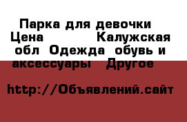 Парка для девочки › Цена ­ 4 700 - Калужская обл. Одежда, обувь и аксессуары » Другое   